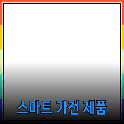 생활을 더 편리하게 해주는 스마트 가전 제품 소개