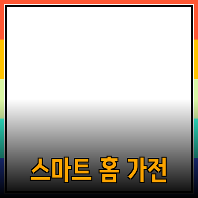 일상생활에서 활용할 수 있는 스마트 홈 가전 제품 추천